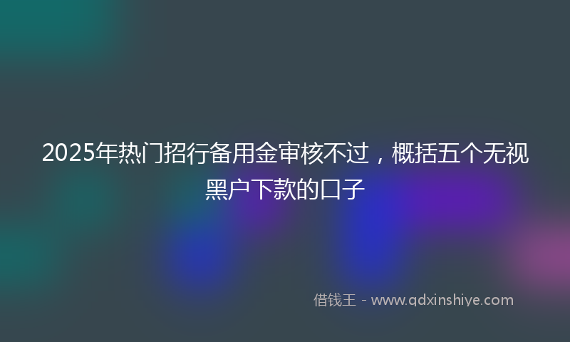 2025年热门招行备用金审核不过，概括五个无视黑户下款的口子