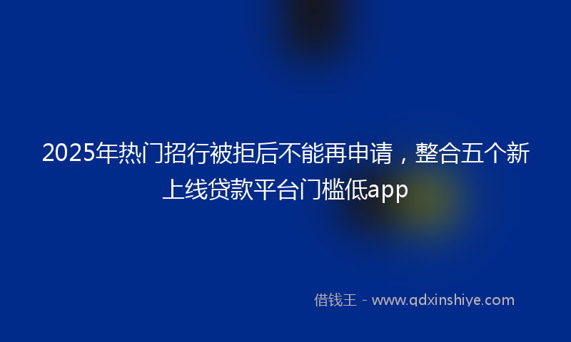 2025年热门招行被拒后不能再申请，整合五个新上线贷款平台门槛低app