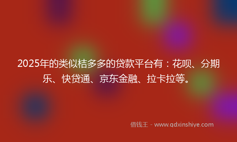 2025年的类似桔多多的贷款平台有：花呗、分期乐、快贷通、京东金融、拉卡拉等。
