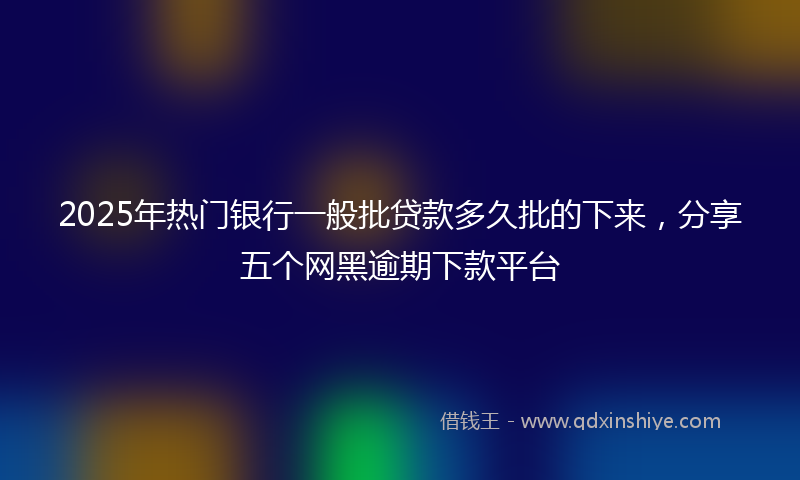 2025年热门银行一般批贷款多久批的下来，分享五个网黑逾期下款平台