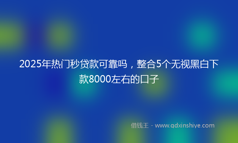 2025年热门秒贷款可靠吗，整合5个无视黑白下款8000左右的口子