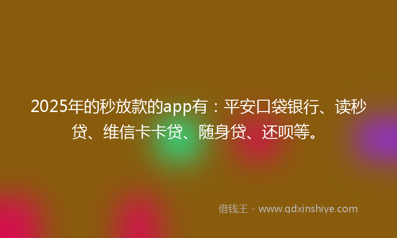 2025年的秒放款的app有：平安口袋银行、读秒贷、维信卡卡贷、随身贷、还呗等。