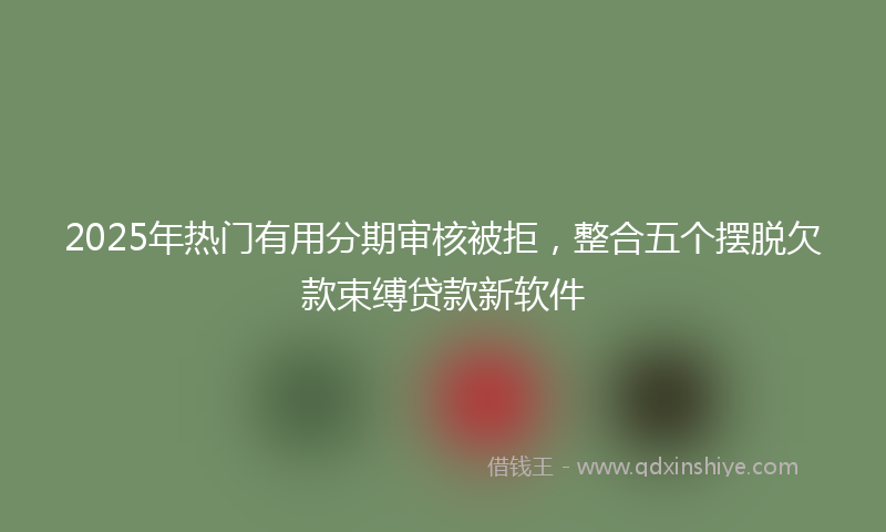 2025年热门有用分期审核被拒，整合五个摆脱欠款束缚贷款新软件