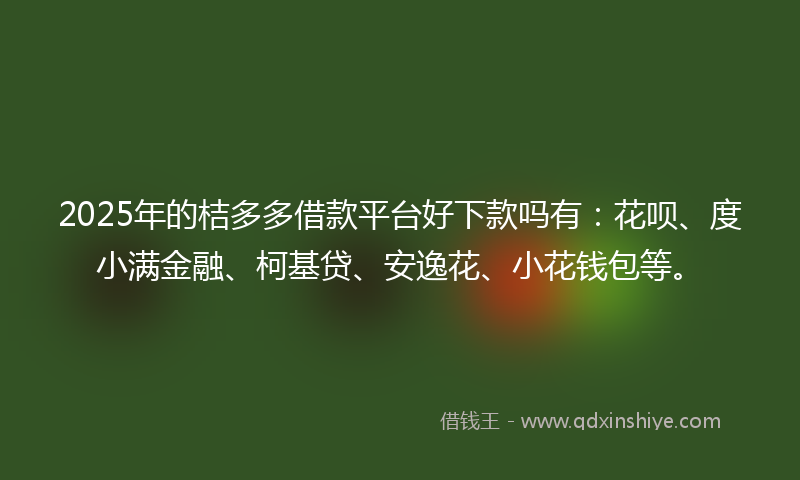 2025年的桔多多借款平台好下款吗有：花呗、度小满金融、柯基贷、安逸花、小花钱包等。