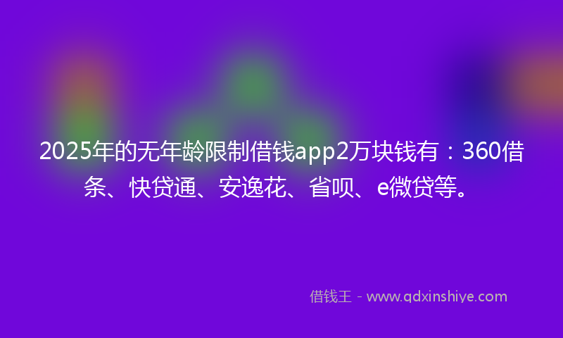 2025年的无年龄限制借钱app2万块钱有：360借条、快贷通、安逸花、省呗、e微贷等。