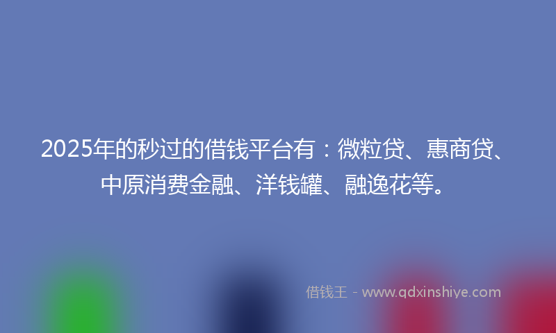 2025年的秒过的借钱平台有：微粒贷、惠商贷、中原消费金融、洋钱罐、融逸花等。