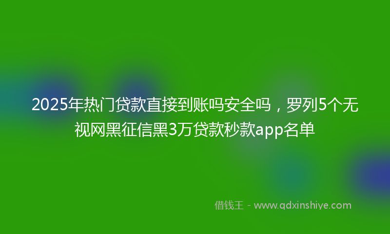 2025年热门贷款直接到账吗安全吗，罗列5个无视网黑征信黑3万贷款秒款app名单