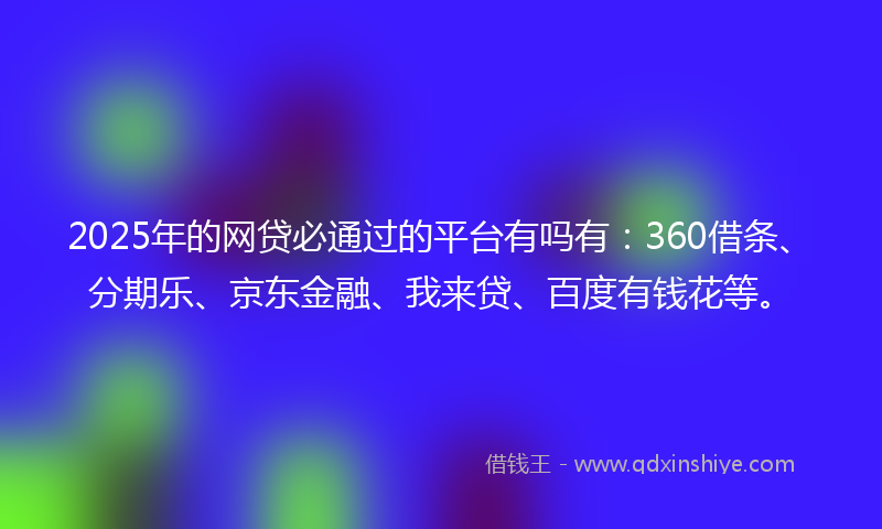 2025年的网贷必通过的平台有吗有：360借条、分期乐、京东金融、我来贷、百度有钱花等。