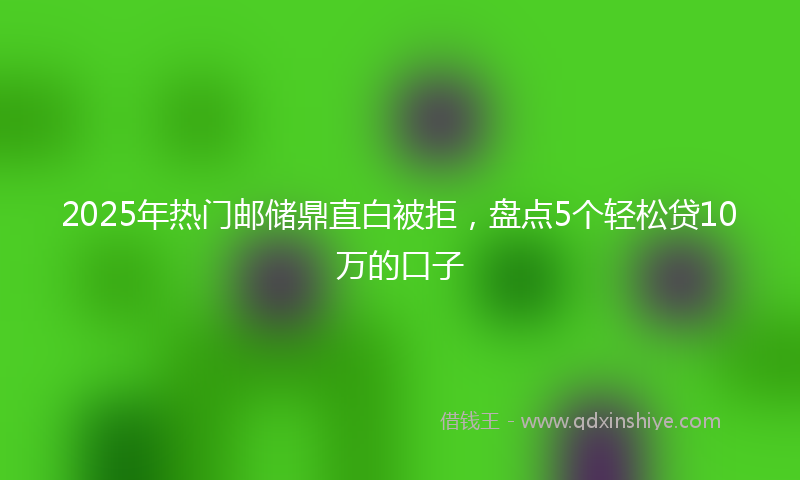 2025年热门邮储鼎直白被拒，盘点5个轻松贷10万的口子