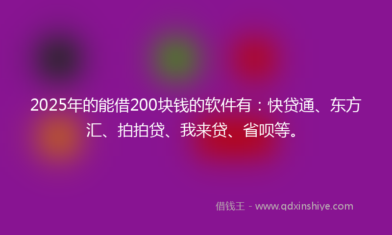 2025年的能借200块钱的软件有：快贷通、东方汇、拍拍贷、我来贷、省呗等。