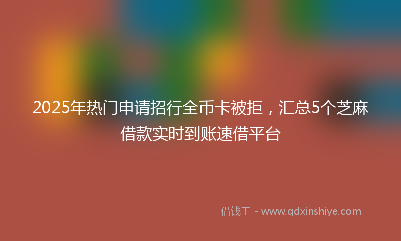 2025年热门申请招行全币卡被拒，汇总5个芝麻借款实时到账速借平台