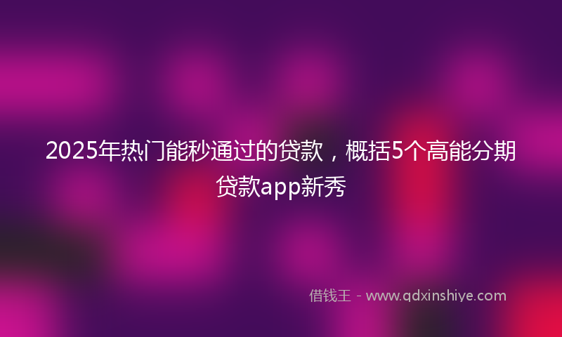 2025年热门能秒通过的贷款，概括5个高能分期贷款app新秀