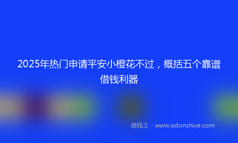 2025年热门申请平安小橙花不过，概括五个靠谱借钱利器