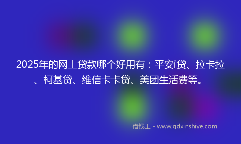 2025年的网上贷款哪个好用有：平安i贷、拉卡拉、柯基贷、维信卡卡贷、美团生活费等。