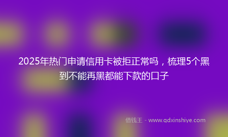 2025年热门申请信用卡被拒正常吗，梳理5个黑到不能再黑都能下款的口子