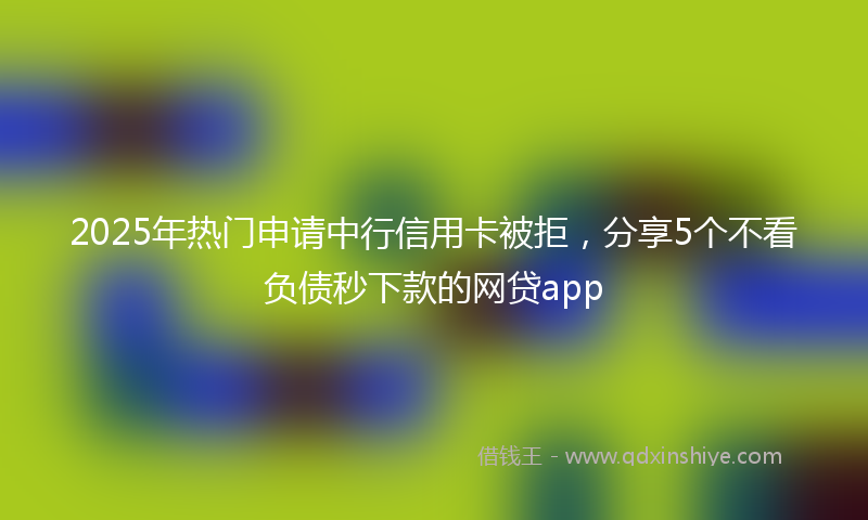 2025年热门申请中行信用卡被拒，分享5个不看负债秒下款的网贷app