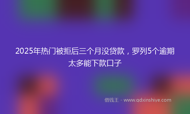 2025年热门被拒后三个月没贷款，罗列5个逾期太多能下款口子
