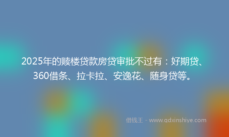 2025年的赎楼贷款房贷审批不过有：好期贷、360借条、拉卡拉、安逸花、随身贷等。