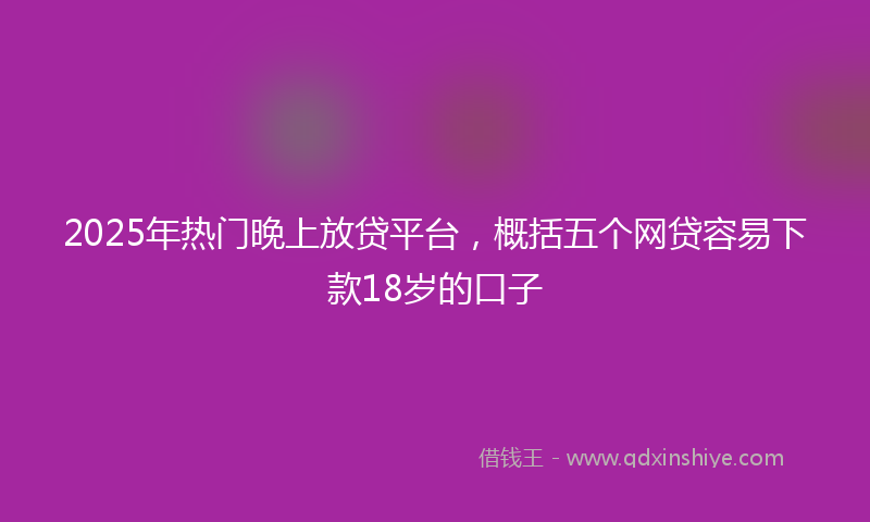 2025年热门晚上放贷平台，概括五个网贷容易下款18岁的口子