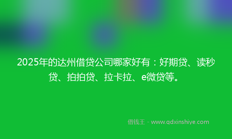 2025年的达州借贷公司哪家好有：好期贷、读秒贷、拍拍贷、拉卡拉、e微贷等。