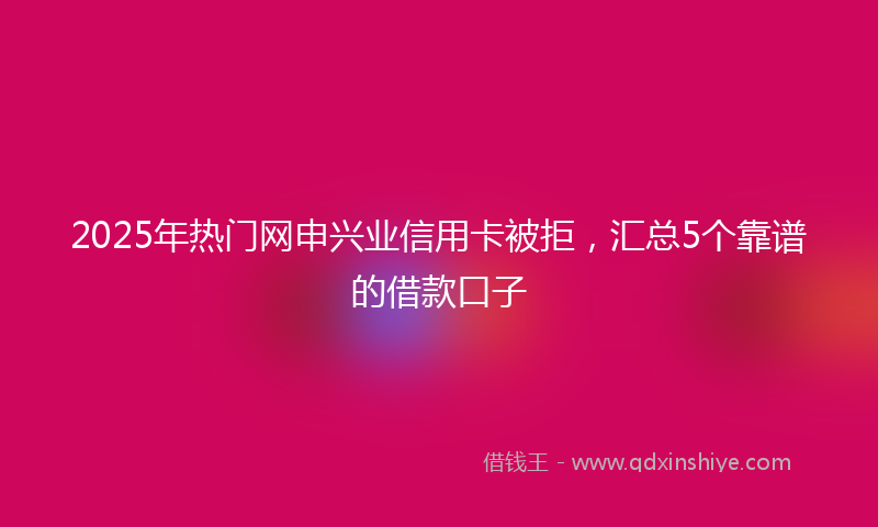 2025年热门网申兴业信用卡被拒，汇总5个靠谱的借款口子
