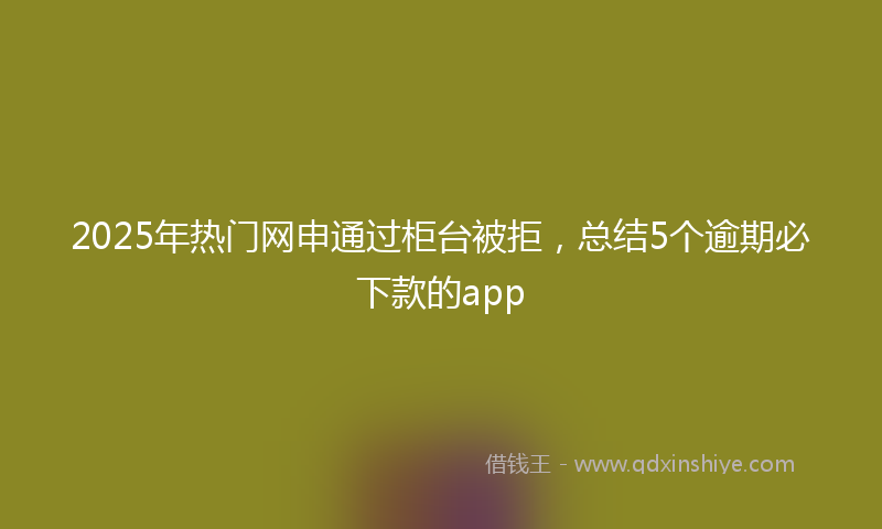 2025年热门网申通过柜台被拒，总结5个逾期必下款的app