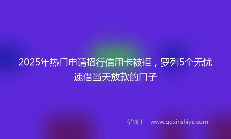 2025年热门申请招行信用卡被拒，罗列5个无忧速借当天放款的口子