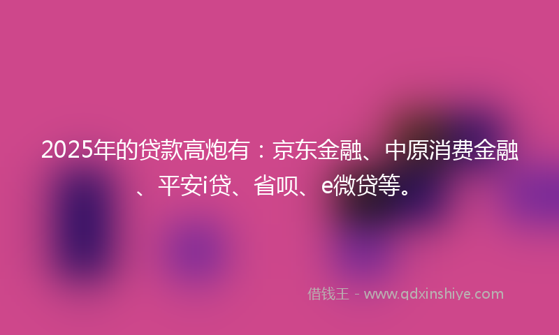 2025年的贷款高炮有：京东金融、中原消费金融、平安i贷、省呗、e微贷等。