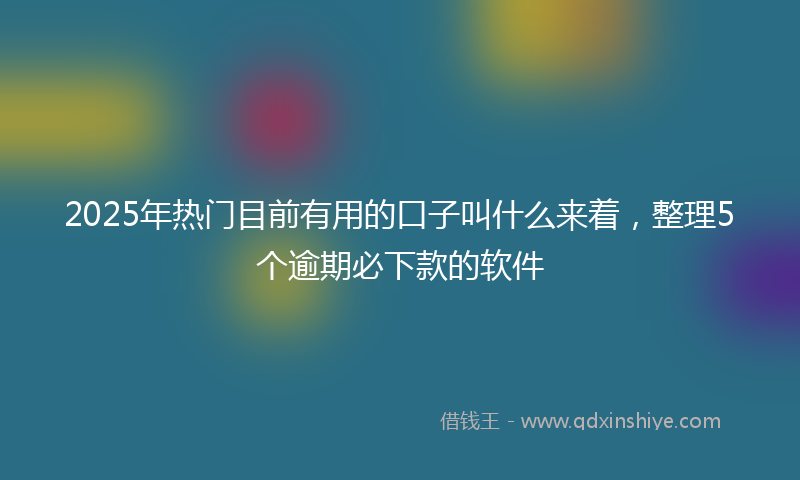 2025年热门目前有用的口子叫什么来着，整理5个逾期必下款的软件