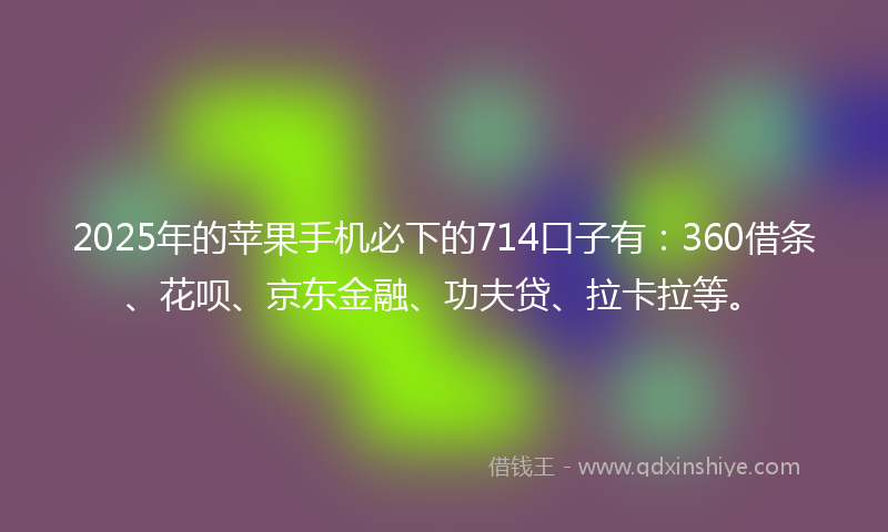 2025年的苹果手机必下的714口子有：360借条、花呗、京东金融、功夫贷、拉卡拉等。