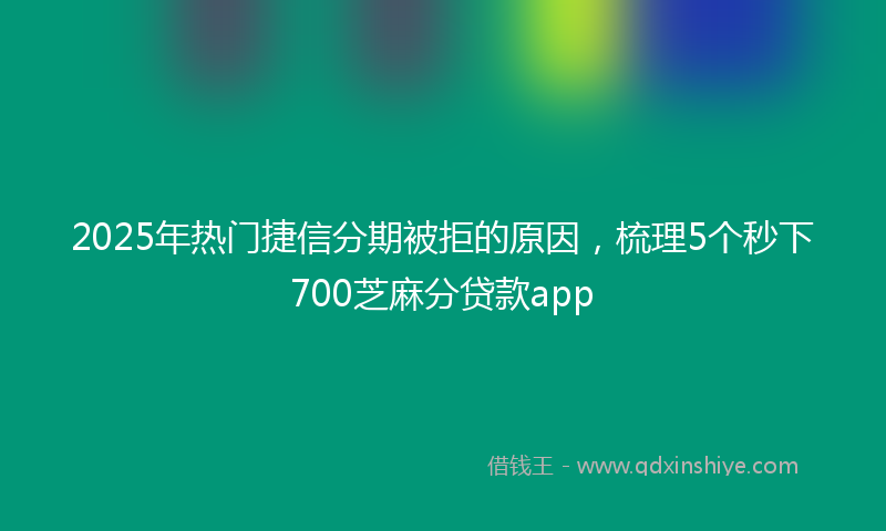 2025年热门捷信分期被拒的原因，梳理5个秒下700芝麻分贷款app