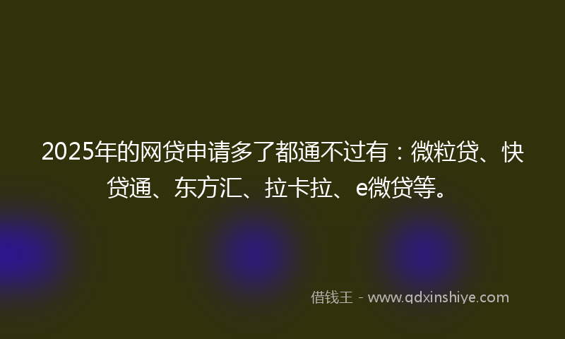 2025年的网贷申请多了都通不过有：微粒贷、快贷通、东方汇、拉卡拉、e微贷等。