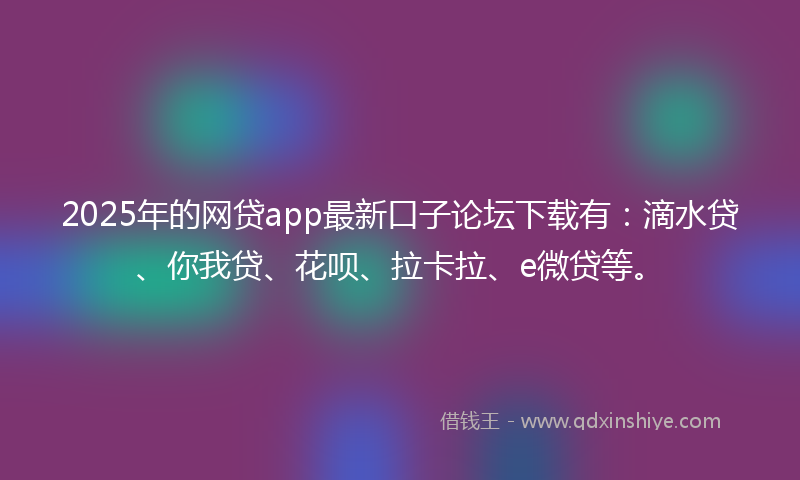 2025年的网贷app最新口子论坛下载有：滴水贷、你我贷、花呗、拉卡拉、e微贷等。