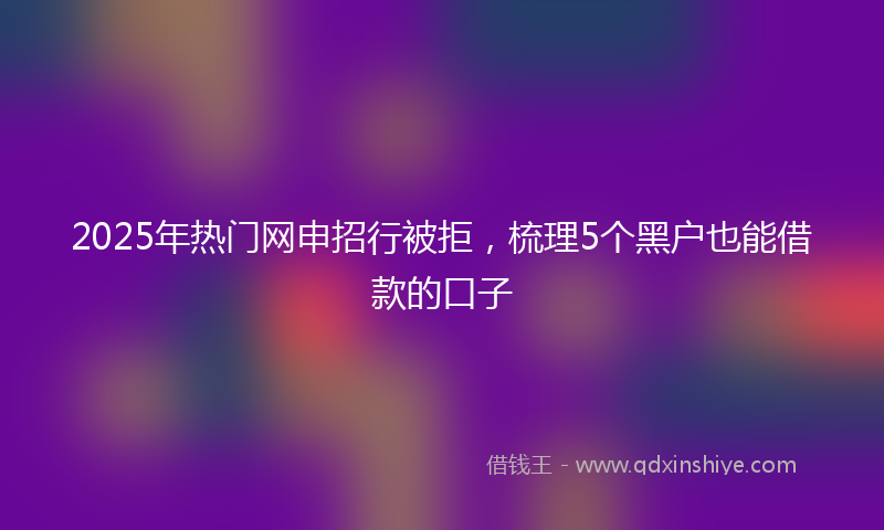 2025年热门网申招行被拒，梳理5个黑户也能借款的口子