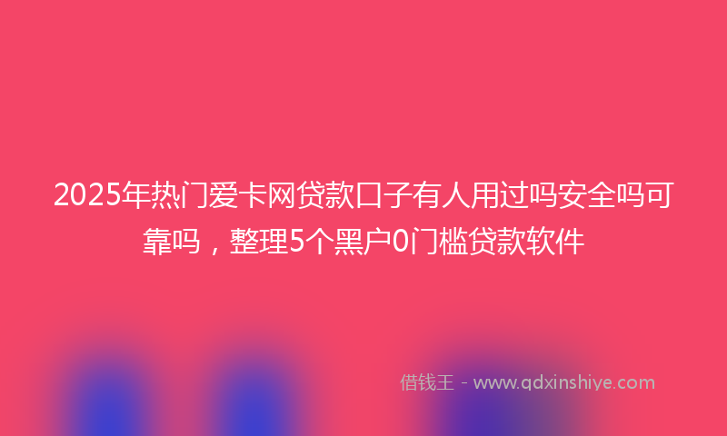 2025年热门爱卡网贷款口子有人用过吗安全吗可靠吗，整理5个黑户0门槛贷款软件