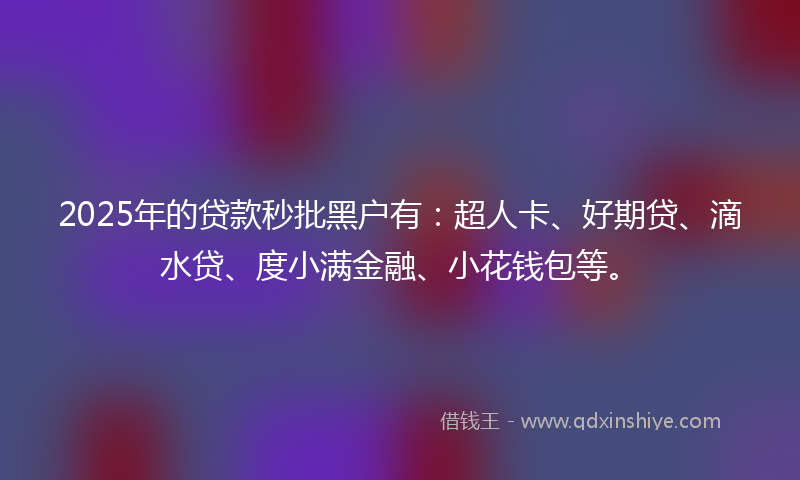 2025年的贷款秒批黑户有：超人卡、好期贷、滴水贷、度小满金融、小花钱包等。