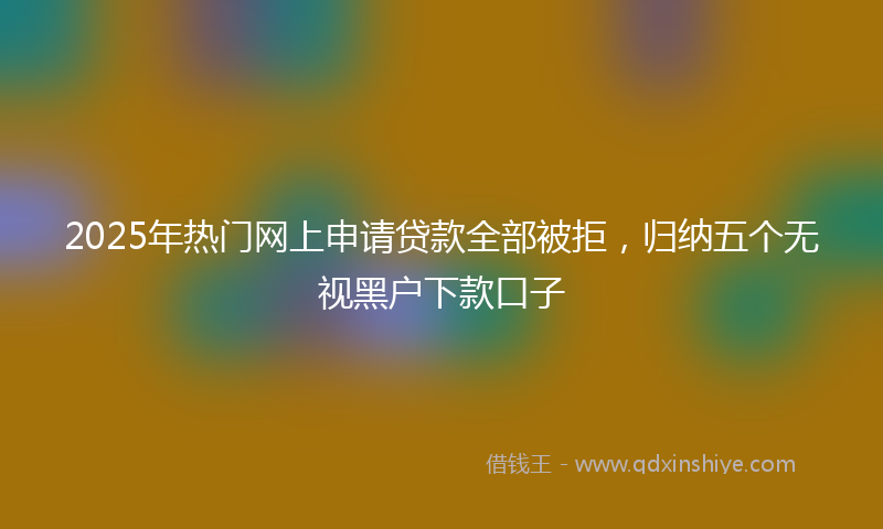 2025年热门网上申请贷款全部被拒，归纳五个无视黑户下款口子