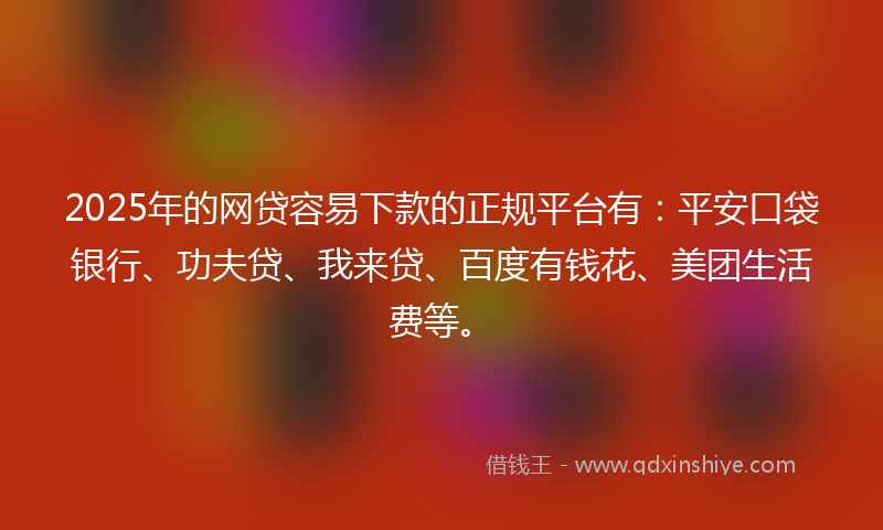2025年的网贷容易下款的正规平台有：平安口袋银行、功夫贷、我来贷、百度有钱花、美团生活费等。