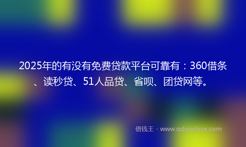 2025年的有没有免费贷款平台可靠有：360借条、读秒贷、51人品贷、省呗、团贷网等。