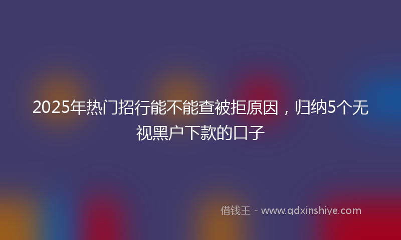 2025年热门招行能不能查被拒原因，归纳5个无视黑户下款的口子