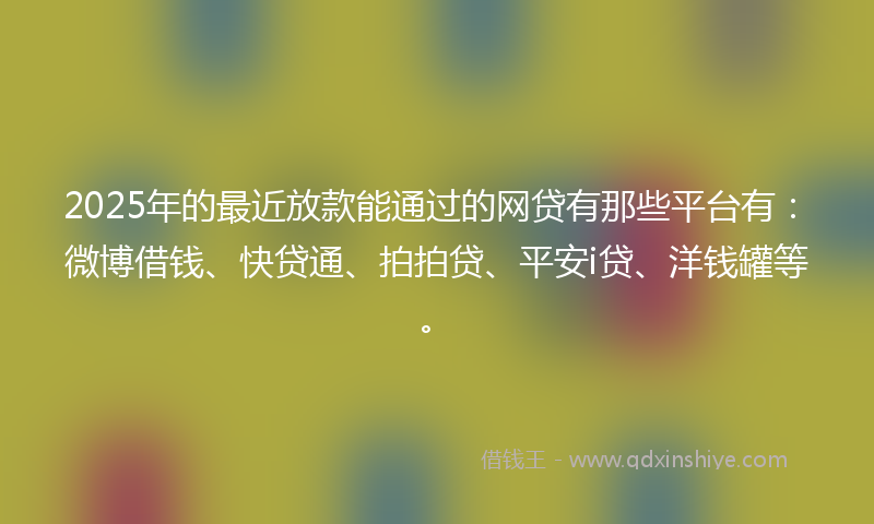 2025年的最近放款能通过的网贷有那些平台有：微博借钱、快贷通、拍拍贷、平安i贷、洋钱罐等。