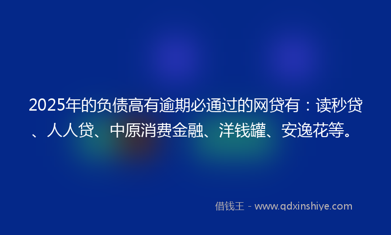 2025年的负债高有逾期必通过的网贷有：读秒贷、人人贷、中原消费金融、洋钱罐、安逸花等。