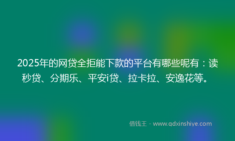 2025年的网贷全拒能下款的平台有哪些呢有：读秒贷、分期乐、平安i贷、拉卡拉、安逸花等。