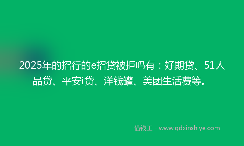 2025年的招行的e招贷被拒吗有：好期贷、51人品贷、平安i贷、洋钱罐、美团生活费等。