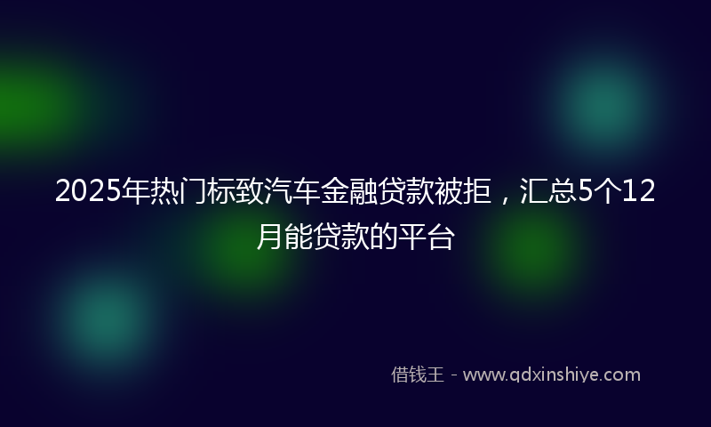 2025年热门标致汽车金融贷款被拒，汇总5个12月能贷款的平台