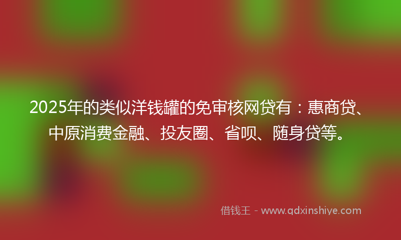 2025年的类似洋钱罐的免审核网贷有：惠商贷、中原消费金融、投友圈、省呗、随身贷等。