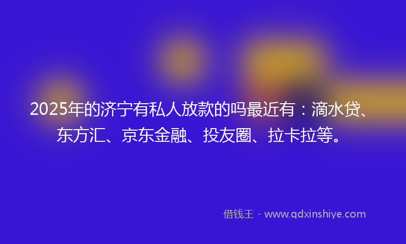 2025年的济宁有私人放款的吗最近有：滴水贷、东方汇、京东金融、投友圈、拉卡拉等。