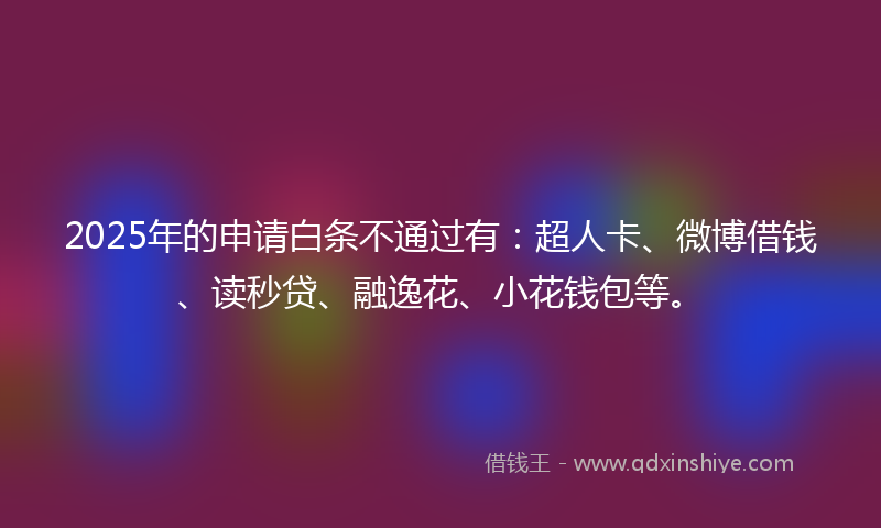 2025年的申请白条不通过有：超人卡、微博借钱、读秒贷、融逸花、小花钱包等。