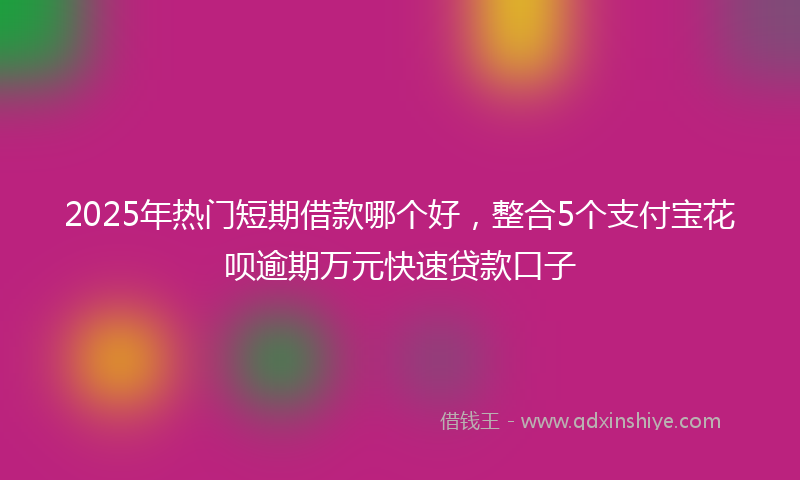 2025年热门短期借款哪个好，整合5个支付宝花呗逾期万元快速贷款口子