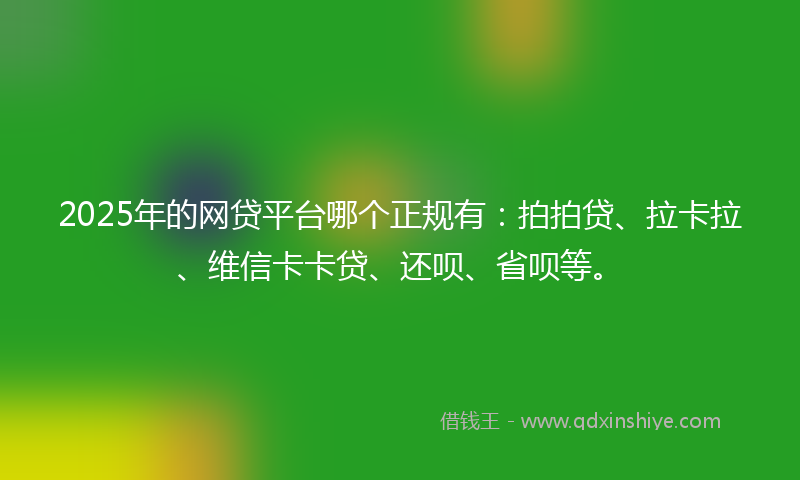 2025年的网贷平台哪个正规有：拍拍贷、拉卡拉、维信卡卡贷、还呗、省呗等。